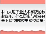 中山火炬职业技术学院的校史简介，什么历史与社会背景下建校的(校史建校背景)