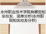 永州职业技术学院有哪些知名校友，简单分析(永州职院知名校友分析)