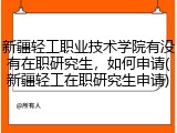 新疆轻工职业技术学院有没有在职研究生，如何申请(新疆轻工在职研究生申请)