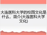 大连医科大学的校园文化是什么，简介(大连医科大学文化)