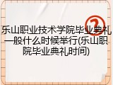 乐山职业技术学院毕业典礼一般什么时候举行(乐山职院毕业典礼时间)