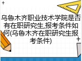乌鲁木齐职业技术学院是否有在职研究生,报考条件如何(乌鲁木齐在职研究生报考条件)