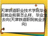 天津铁道职业技术学院毕业后就业前景怎么样，毕业生去向(天津铁道职院就业去向)