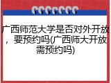 广西师范大学是否对外开放，要预约吗(广西师大开放需预约吗)