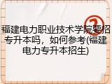 福建电力职业技术学院要招专升本吗，如何参考(福建电力专升本招生)
