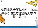 沈阳建筑大学毕业生一般年薪多少钱(沈阳建筑大学毕业生薪资)