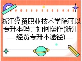 浙江经贸职业技术学院可以专升本吗，如何操作(浙江经贸专升本途径)