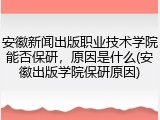安徽新闻出版职业技术学院能否保研，原因是什么(安徽出版学院保研原因)