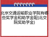北京交通运输职业学院有哪些奖学金和助学金呢(北交院奖助学金)