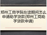 郑州工商学院在读期间怎么申请助学贷款(郑州工商助学贷款申请)