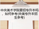 中央美术学院要招专升本吗，如何参考(央美专升本招生参考)