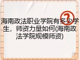 海南政法职业学院有多少学生，师资力量如何(海南政法学院规模师资)