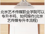 北京艺术传媒职业学院可以专升本吗，如何操作(北京艺传媒专升本流程)