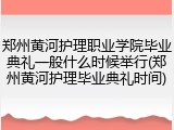 郑州黄河护理职业学院毕业典礼一般什么时候举行(郑州黄河护理毕业典礼时间)