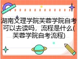 湖南文理学院芙蓉学院自考可以去读吗，流程是什么(芙蓉学院自考流程)
