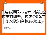 广东交通职业技术学院知名校友有哪些，校史介绍(广东交院知名校友校史)