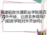 福建船政交通职业学院是否对外开放，让进去参观吗？(船政学院对外开放吗)