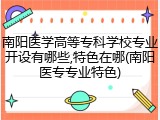 南阳医学高等专科学校专业开设有哪些,特色在哪(南阳医专专业特色)