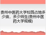 贵州中医药大学校园占地多少亩，多少师生(贵州中医药大学规模)