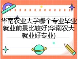 华南农业大学哪个专业毕业就业前景比较好(华南农大就业好专业)