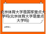 北京体育大学是国家重点大学吗(北京体育大学是重点大学吗)