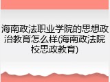 海南政法职业学院的思想政治教育怎么样(海南政法院校思政教育)
