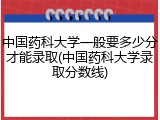 中国药科大学一般要多少分才能录取(中国药科大学录取分数线)