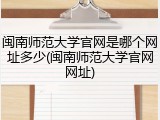 闽南师范大学官网是哪个网址多少(闽南师范大学官网网址)
