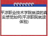平凉职业技术学院就读的真实感觉如何(平凉职院就读体验)