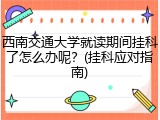 西南交通大学就读期间挂科了怎么办呢？(挂科应对指南)