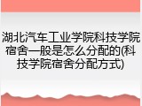 湖北汽车工业学院科技学院宿舍一般是怎么分配的(科技学院宿舍分配方式)