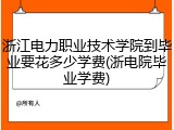 浙江电力职业技术学院到毕业要花多少学费(浙电院毕业学费)