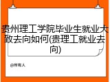 贵州理工学院毕业生就业大致去向如何(贵理工就业去向)