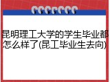 昆明理工大学的学生毕业都怎么样了(昆工毕业生去向)