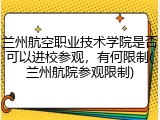 兰州航空职业技术学院是否可以进校参观，有何限制(兰州航院参观限制)