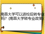南昌大学可以进校后转专业吗？(南昌大学转专业政策)
