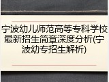 宁波幼儿师范高等专科学校最新招生简章深度分析(宁波幼专招生解析)