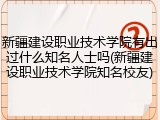 新疆建设职业技术学院有出过什么知名人士吗(新疆建设职业技术学院知名校友)