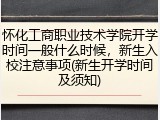 怀化工商职业技术学院开学时间一般什么时候，新生入校注意事项(新生开学时间及须知)