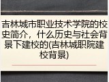 吉林城市职业技术学院的校史简介，什么历史与社会背景下建校的(吉林城职院建校背景)