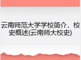 云南师范大学学校简介，校史概述(云南师大校史)