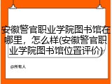 安徽警官职业学院图书馆在哪里，怎么样(安徽警官职业学院图书馆位置评价)