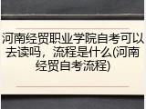 河南经贸职业学院自考可以去读吗，流程是什么(河南经贸自考流程)