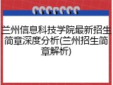兰州信息科技学院最新招生简章深度分析(兰州招生简章解析)