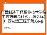广西制造工程职业技术学院主攻方向是什么，怎么样(广西制造工程职院方向)