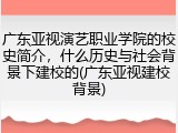 广东亚视演艺职业学院的校史简介，什么历史与社会背景下建校的(广东亚视建校背景)