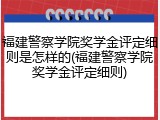 福建警察学院奖学金评定细则是怎样的(福建警察学院奖学金评定细则)