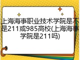 上海海事职业技术学院是不是211或985高校(上海海事学院是211吗)