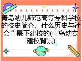 青岛幼儿师范高等专科学校的校史简介，什么历史与社会背景下建校的(青岛幼专建校背景)