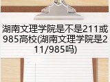 湖南文理学院是不是211或985高校(湖南文理学院是211/985吗)